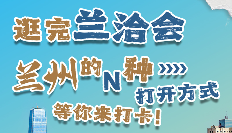 逛完兰洽会 兰州的N种打开方式！等你来打卡